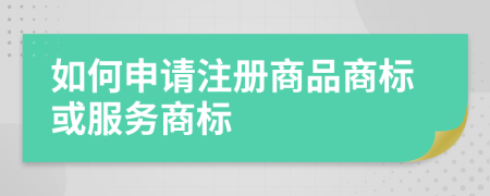 如何申请注册商品商标或服务商标