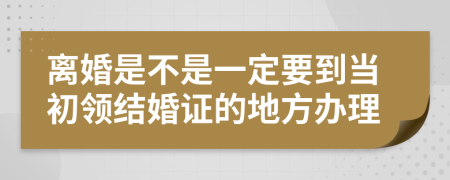 离婚是不是一定要到当初领结婚证的地方办理