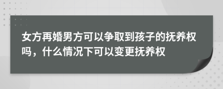 女方再婚男方可以争取到孩子的抚养权吗，什么情况下可以变更抚养权