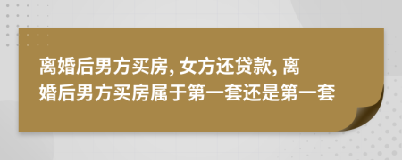 离婚后男方买房, 女方还贷款, 离婚后男方买房属于第一套还是第一套