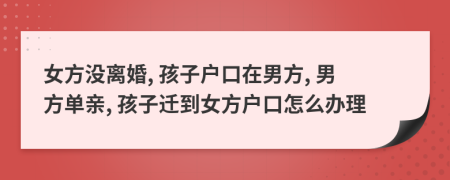 女方没离婚, 孩子户口在男方, 男方单亲, 孩子迁到女方户口怎么办理