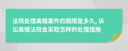 法院处理离婚案件的期限是多久, 诉讼离婚法院会采取怎样的处理措施