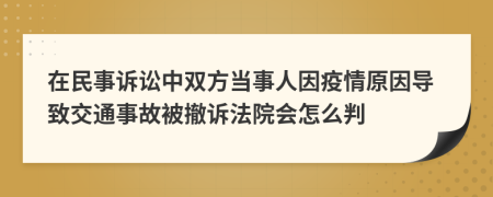 在民事诉讼中双方当事人因疫情原因导致交通事故被撤诉法院会怎么判