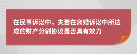 在民事诉讼中，夫妻在离婚诉讼中所达成的财产分割协议是否具有效力