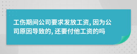 工伤期间公司要求发放工资, 因为公司原因导致的, 还要付他工资的吗