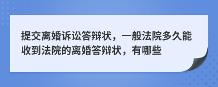 提交离婚诉讼答辩状，一般法院多久能收到法院的离婚答辩状，有哪些