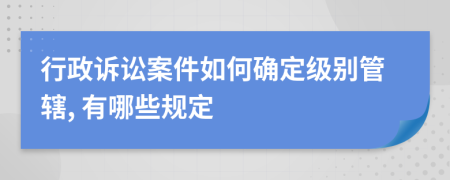 行政诉讼案件如何确定级别管辖, 有哪些规定