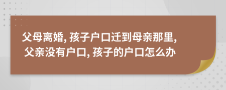 父母离婚, 孩子户口迁到母亲那里, 父亲没有户口, 孩子的户口怎么办