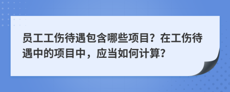 员工工伤待遇包含哪些项目？在工伤待遇中的项目中，应当如何计算？