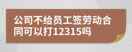 公司不给员工签劳动合同可以打12315吗