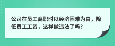 公司在员工离职时以经济困难为由，降低员工工资，这样做违法了吗?