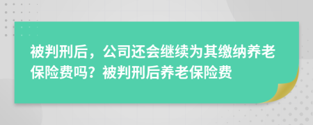 被判刑后，公司还会继续为其缴纳养老保险费吗？被判刑后养老保险费