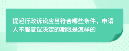 提起行政诉讼应当符合哪些条件，申请人不服复议决定的期限是怎样的