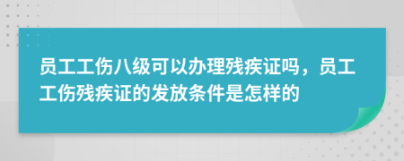 员工工伤八级可以办理残疾证吗，员工工伤残疾证的发放条件是怎样的