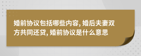 婚前协议包括哪些内容, 婚后夫妻双方共同还贷, 婚前协议是什么意思