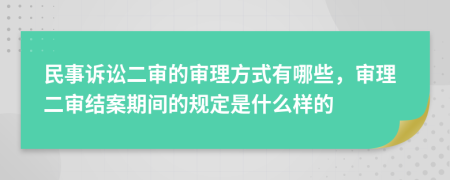 民事诉讼二审的审理方式有哪些，审理二审结案期间的规定是什么样的