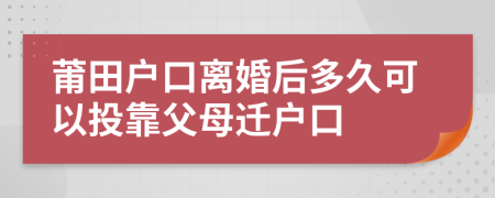 莆田户口离婚后多久可以投靠父母迁户口