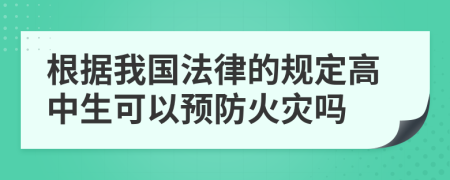 根据我国法律的规定高中生可以预防火灾吗