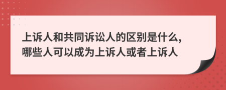 上诉人和共同诉讼人的区别是什么, 哪些人可以成为上诉人或者上诉人