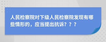 人民检察院对下级人民检察院发现有哪些情形的，应当提出抗诉？？？