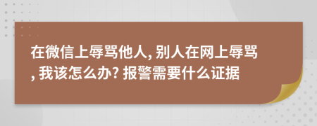在微信上辱骂他人, 别人在网上辱骂, 我该怎么办? 报警需要什么证据