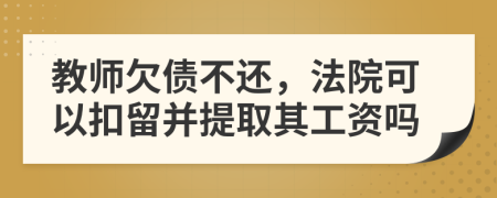 教师欠债不还，法院可以扣留并提取其工资吗