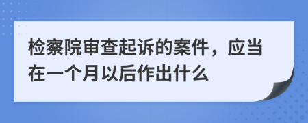 检察院审查起诉的案件，应当在一个月以后作出什么