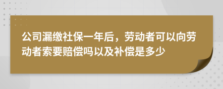 公司漏缴社保一年后，劳动者可以向劳动者索要赔偿吗以及补偿是多少