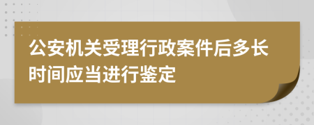 公安机关受理行政案件后多长时间应当进行鉴定