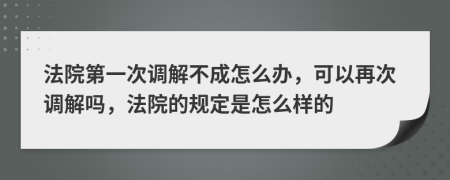 法院第一次调解不成怎么办，可以再次调解吗，法院的规定是怎么样的