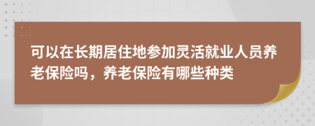 可以在长期居住地参加灵活就业人员养老保险吗，养老保险有哪些种类