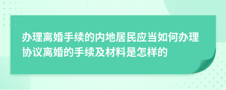 办理离婚手续的内地居民应当如何办理协议离婚的手续及材料是怎样的