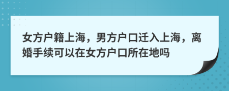 女方户籍上海，男方户口迁入上海，离婚手续可以在女方户口所在地吗