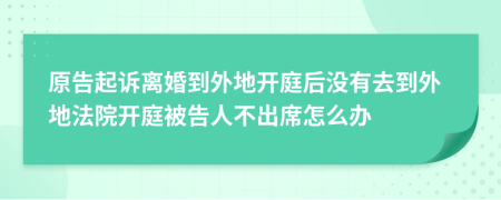 原告起诉离婚到外地开庭后没有去到外地法院开庭被告人不出席怎么办