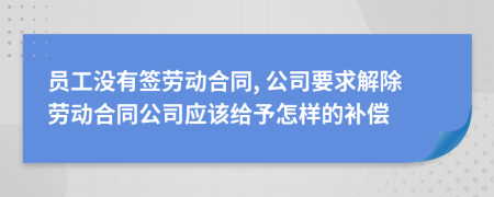 员工没有签劳动合同, 公司要求解除劳动合同公司应该给予怎样的补偿