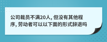 公司裁员不满20人, 但没有其他程序, 劳动者可以以下面的形式辞退吗