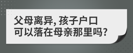 父母离异, 孩子户口可以落在母亲那里吗?