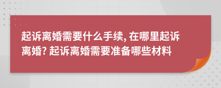 起诉离婚需要什么手续, 在哪里起诉离婚? 起诉离婚需要准备哪些材料