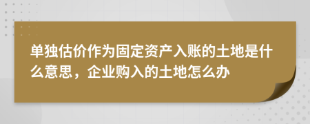 单独估价作为固定资产入账的土地是什么意思，企业购入的土地怎么办