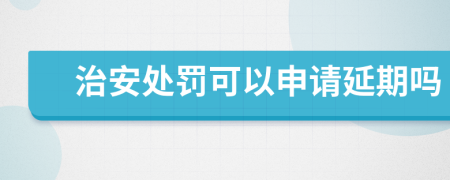 治安处罚可以申请延期吗