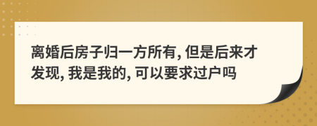 离婚后房子归一方所有, 但是后来才发现, 我是我的, 可以要求过户吗