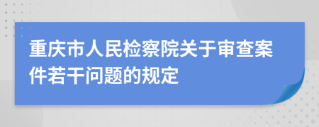 重庆市人民检察院关于审查案件若干问题的规定