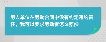 用人单位在劳动合同中没有约定违约责任，我可以要求劳动者怎么赔偿