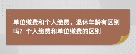 单位缴费和个人缴费，退休年龄有区别吗？个人缴费和单位缴费的区别