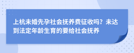 上杭未婚先孕社会抚养费征收吗？未达到法定年龄生育的要给社会抚养