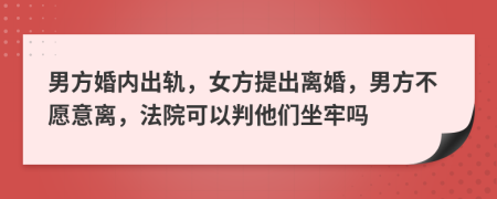 男方婚内出轨，女方提出离婚，男方不愿意离，法院可以判他们坐牢吗