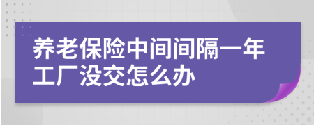 养老保险中间间隔一年工厂没交怎么办