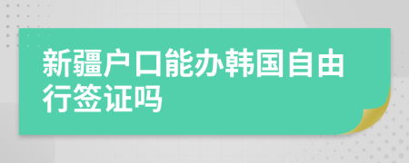 新疆户口能办韩国自由行签证吗