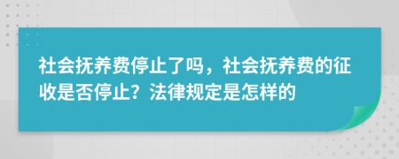 社会抚养费停止了吗，社会抚养费的征收是否停止？法律规定是怎样的