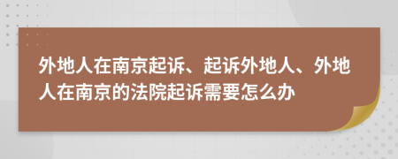 外地人在南京起诉、起诉外地人、外地人在南京的法院起诉需要怎么办